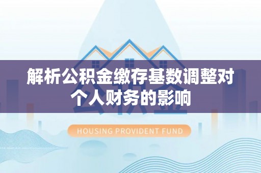 华龙解析公积金缴存基数调整对个人财务的影响
