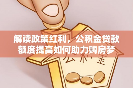 华龙解读政策红利，公积金贷款额度提高如何助力购房梦