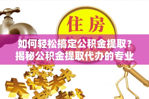 华龙如何轻松搞定公积金提取？揭秘公积金提取代办的专业服务