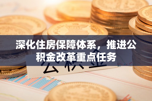 华龙深化住房保障体系，推进公积金改革重点任务