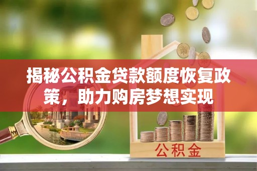 华龙揭秘公积金贷款额度恢复政策，助力购房梦想实现