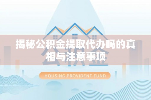 华龙揭秘公积金提取代办吗的真相与注意事项