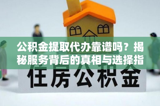 华龙公积金提取代办靠谱吗？揭秘服务背后的真相与选择指南