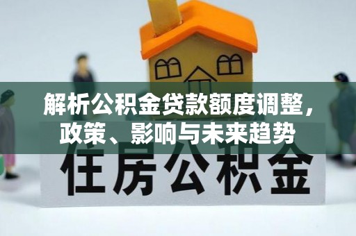 华龙解析公积金贷款额度调整，政策、影响与未来趋势
