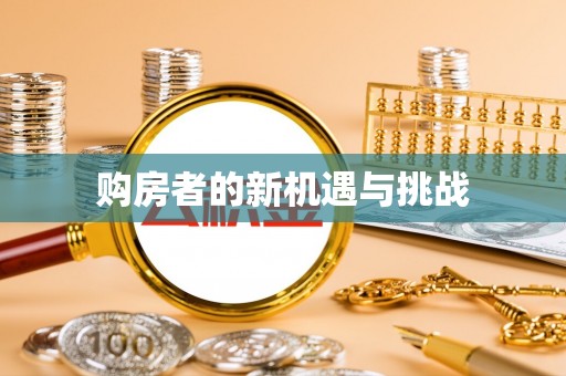 华龙购房者的新机遇与挑战