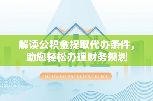 华龙解读公积金提取代办条件，助您轻松办理财务规划