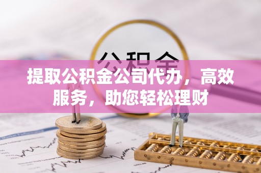 华龙提取公积金公司代办，高效服务，助您轻松理财