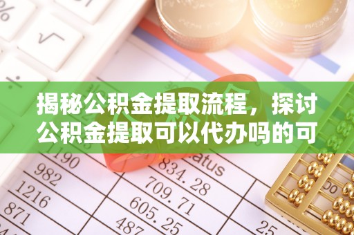 华龙揭秘公积金提取流程，探讨公积金提取可以代办吗的可行性与注意事项