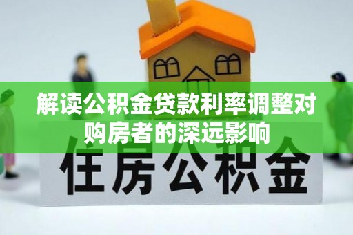 华龙解读公积金贷款利率调整对购房者的深远影响