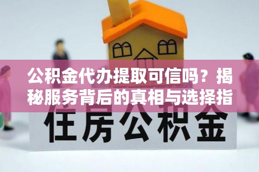 华龙公积金代办提取可信吗？揭秘服务背后的真相与选择指南