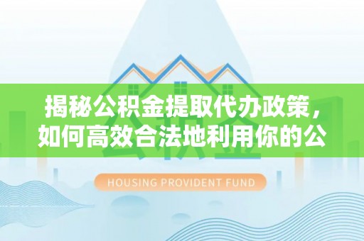 华龙揭秘公积金提取代办政策，如何高效合法地利用你的公积金