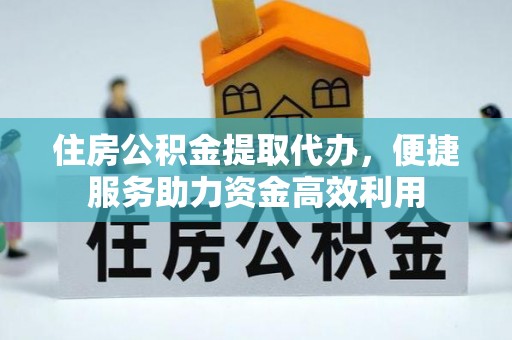 华龙住房公积金提取代办，便捷服务助力资金高效利用