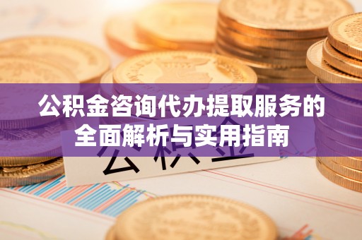 华龙公积金咨询代办提取服务的全面解析与实用指南