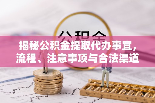 华龙揭秘公积金提取代办事宜，流程、注意事项与合法渠道