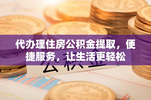 华龙代办理住房公积金提取，便捷服务，让生活更轻松