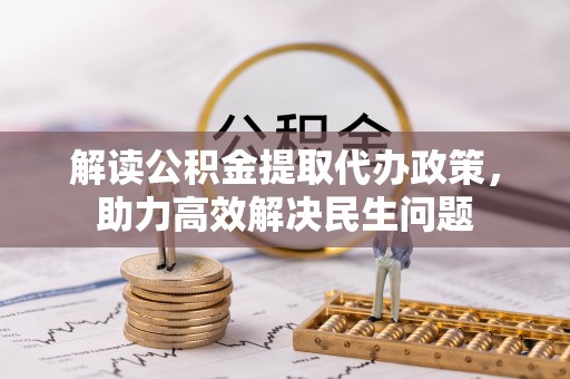 华龙解读公积金提取代办政策，助力高效解决民生问题