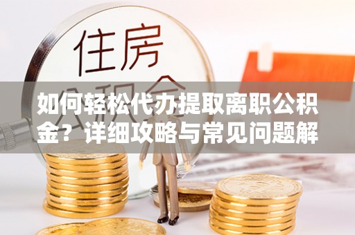 华龙如何轻松代办提取离职公积金？详细攻略与常见问题解析