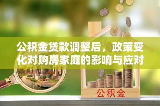 华龙公积金贷款调整后，政策变化对购房家庭的影响与应对策略