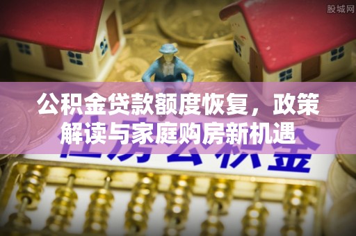 华龙公积金贷款额度恢复，政策解读与家庭购房新机遇