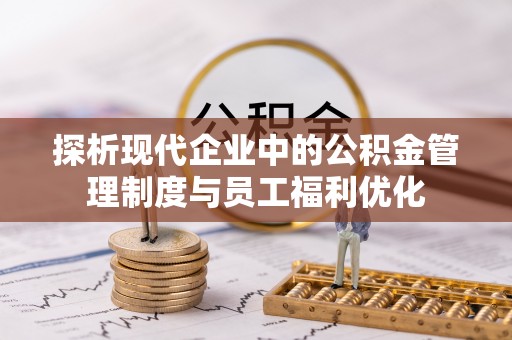 华龙探析现代企业中的公积金管理制度与员工福利优化