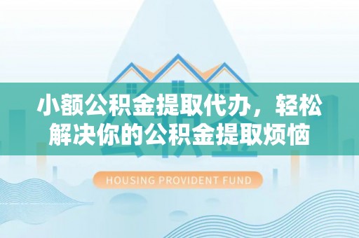 华龙小额公积金提取代办，轻松解决你的公积金提取烦恼