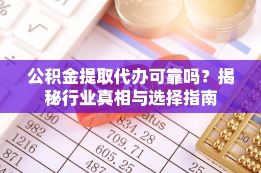 华龙公积金提取代办可靠吗？揭秘行业真相与选择指南