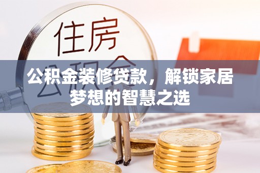 华龙公积金装修贷款，解锁家居梦想的智慧之选