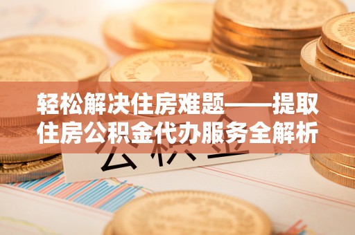 华龙轻松解决住房难题——提取住房公积金代办服务全解析