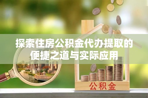 华龙探索住房公积金代办提取的便捷之道与实际应用