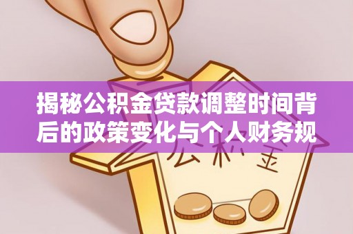 华龙揭秘公积金贷款调整时间背后的政策变化与个人财务规划