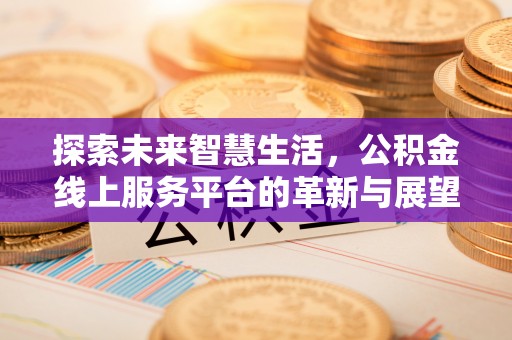 华龙探索未来智慧生活，公积金线上服务平台的革新与展望