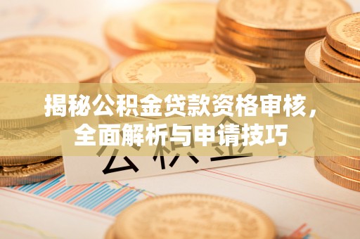 华龙揭秘公积金贷款资格审核，全面解析与申请技巧