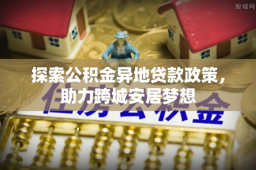 华龙探索公积金异地贷款政策，助力跨城安居梦想