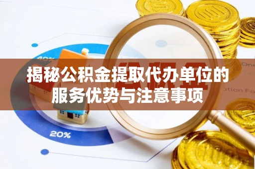 华龙揭秘公积金提取代办单位的服务优势与注意事项