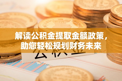 华龙解读公积金提取金额政策，助您轻松规划财务未来