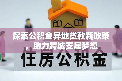 华龙探索公积金异地贷款新政策，助力跨城安居梦想