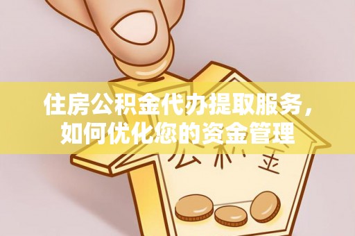 华龙住房公积金代办提取服务，如何优化您的资金管理