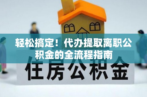 华龙轻松搞定！代办提取离职公积金的全流程指南