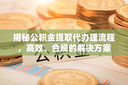 华龙揭秘公积金提取代办理流程，高效、合规的解决方案