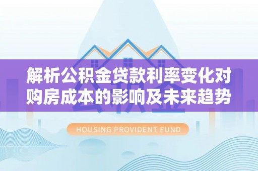 华龙解析公积金贷款利率变化对购房成本的影响及未来趋势