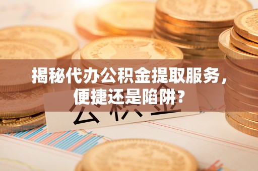 华龙揭秘代办公积金提取服务，便捷还是陷阱？