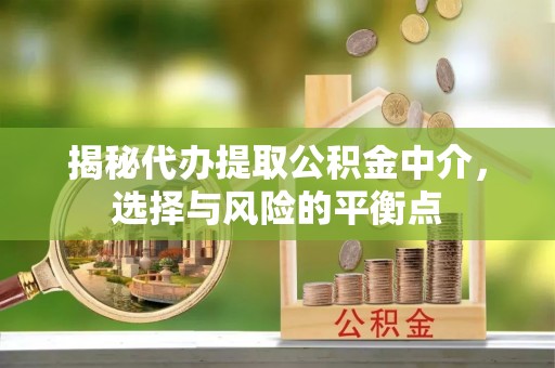 华龙揭秘代办提取公积金中介，选择与风险的平衡点