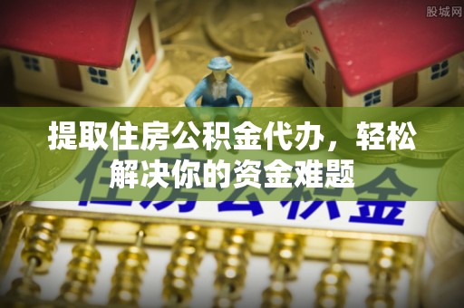 华龙提取住房公积金代办，轻松解决你的资金难题