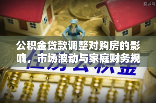 华龙公积金贷款调整对购房的影响，市场波动与家庭财务规划