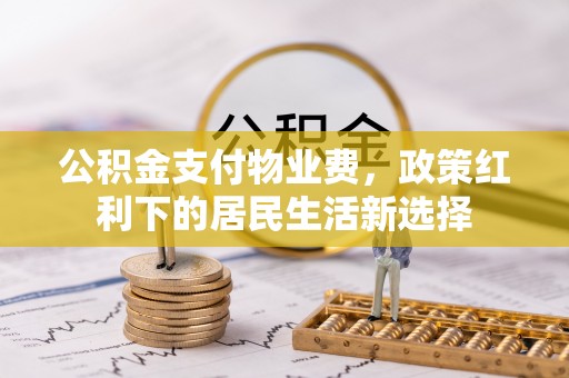 华龙公积金支付物业费，政策红利下的居民生活新选择