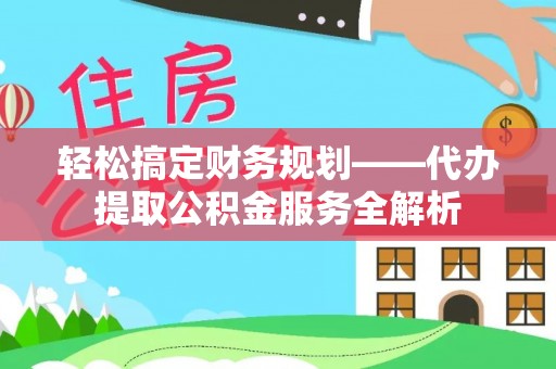 华龙轻松搞定财务规划——代办提取公积金服务全解析