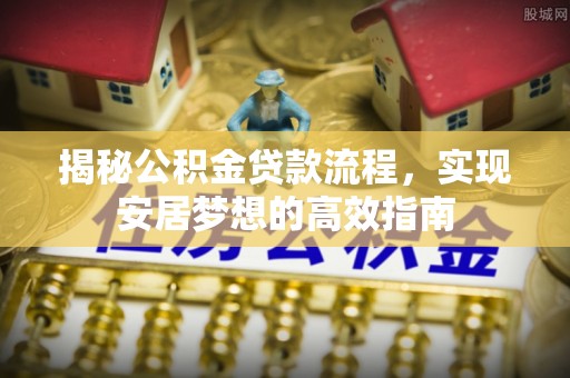 华龙揭秘公积金贷款流程，实现安居梦想的高效指南