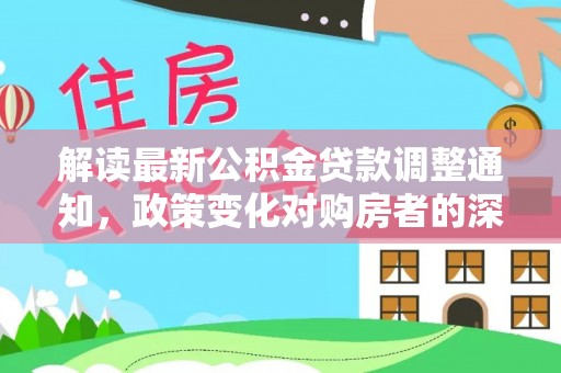 华龙解读最新公积金贷款调整通知，政策变化对购房者的深远影响
