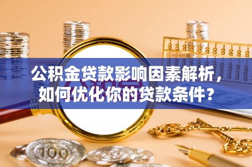 华龙公积金贷款影响因素解析，如何优化你的贷款条件？