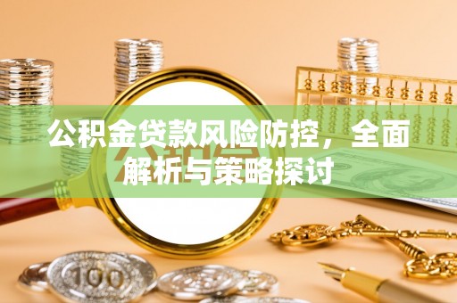 华龙公积金贷款风险防控，全面解析与策略探讨